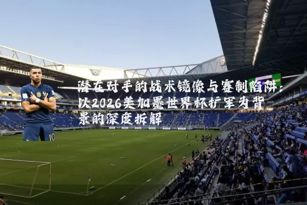 潜在对手的战术镜像与赛制陷阱:以2026美加墨世界杯扩军为背景的深度拆解