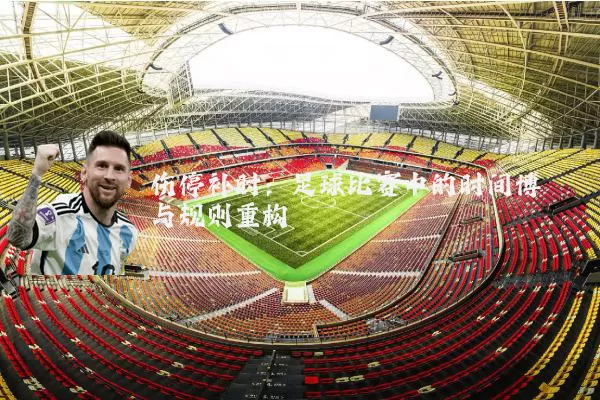 伤停补时:足球比赛中的时间博弈与规则重构