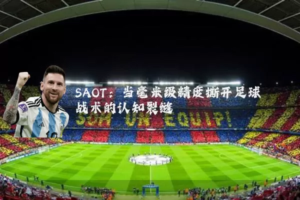 SAOT:当毫米级精度撕开足球战术的认知裂缝
