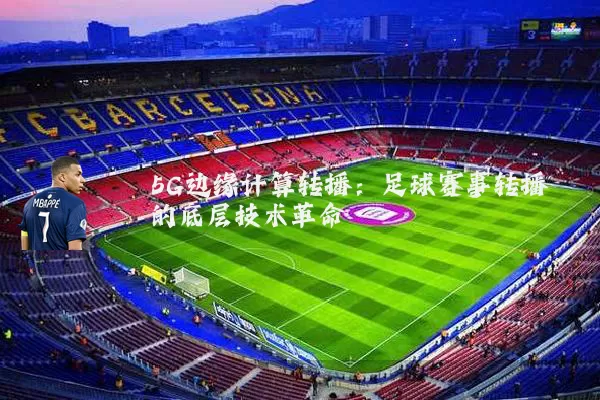 5G边缘计算转播:足球赛事转播的底层技术革命