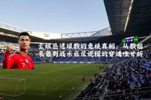 全组总进球数的竞技真相:从数据表象到战术底层逻辑的穿透性分析