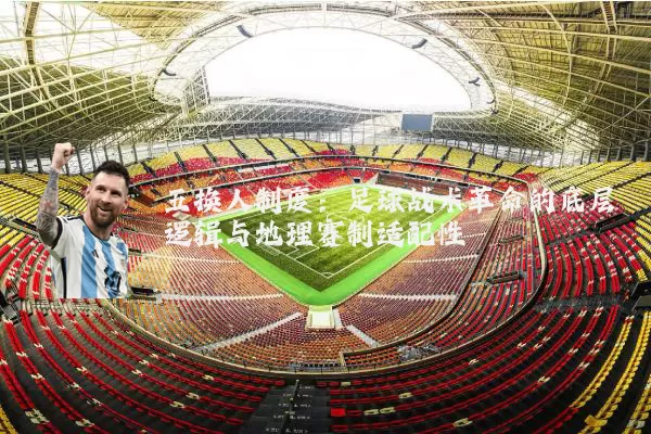 五换人制度:足球战术革命的底层逻辑与地理赛制适配性