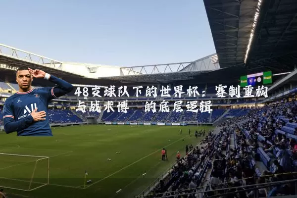 48支球队下的世界杯:赛制重构与战术博弈的底层逻辑