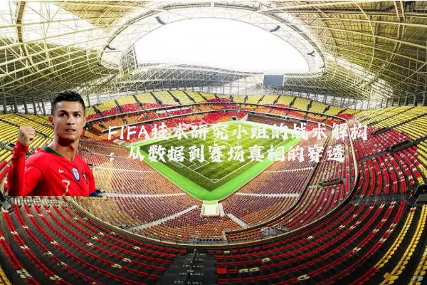 FIFA技术研究小组的战术解构:从数据到赛场真相的穿透