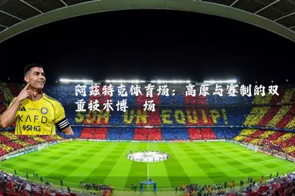阿兹特克体育场:高原与赛制的双重技术博弈场