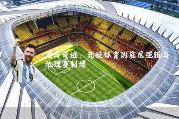 黑马奇迹:竞技体育的底层逻辑与地理赛制博弈